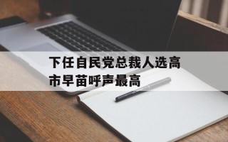 下任自民党总裁人选高市早苗呼声最高