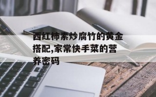 西红柿素炒腐竹的黄金搭配,家常快手菜的营养密码