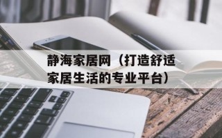 静海家居网（打造舒适家居生活的专业平台）