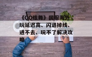《QQ炫舞》国服海外玩延迟高、闪退掉线、进不去、玩不了解决攻略