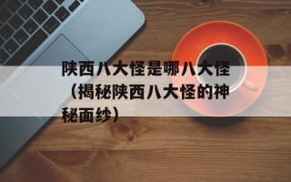 陕西八大怪是哪八大怪（揭秘陕西八大怪的神秘面纱）