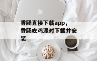 香肠直接下载app，香肠吃鸡派对下载并安装