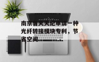 南京普天天纪申请一种光纤转接模块专利，节省空间