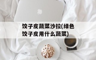 饺子皮蔬菜沙拉(绿色饺子皮用什么蔬菜)