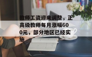 教师工资迎来调整，正高级教师每月涨幅600元，部分地区已经实施