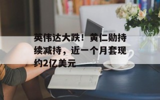 英伟达大跌！黄仁勋持续减持，近一个月套现约2亿美元