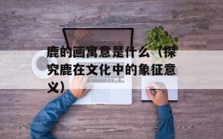 鹿的画寓意是什么（探究鹿在文化中的象征意义）