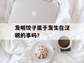 发明饺子属于发生在汉朝的事吗？