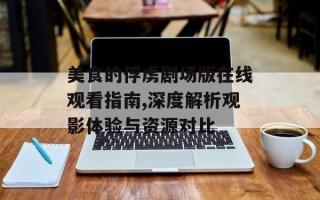 美食的俘虏剧场版在线观看指南,深度解析观影体验与资源对比