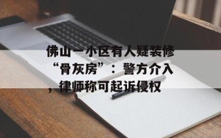 佛山一小区有人疑装修“骨灰房”：警方介入，律师称可起诉侵权