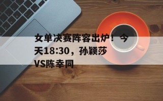 女单决赛阵容出炉！今天18:30，孙颖莎VS陈幸同