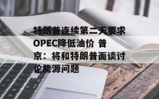 特朗普连续第二天要求OPEC降低油价 普京：将和特朗普面谈讨论能源问题