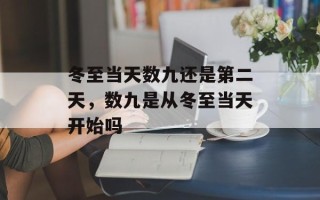 冬至当天数九还是第二天，数九是从冬至当天开始吗