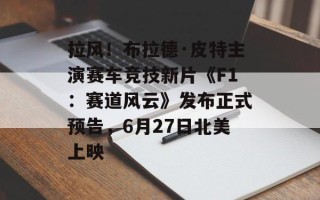 拉风！布拉德·皮特主演赛车竞技新片《F1：赛道风云》发布正式预告，6月27日北美上映