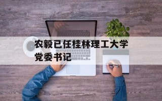 农毅已任桂林理工大学党委书记