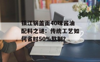 镇江锅盖面40味酱油配料之谜：传统工艺如何省时50%熬制？