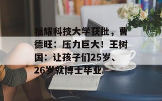 福耀科技大学获批，曹德旺：压力巨大！王树国：让孩子们25岁、26岁就博士毕业