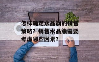 怎样确定水晶簇的销售策略？销售水晶簇需要考虑哪些因素？