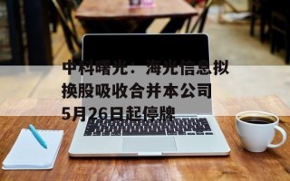 中科曙光：海光信息拟换股吸收合并本公司 5月26日起停牌