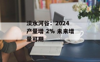 淡水河谷：2024 产量增 2% 未来增量可期