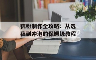 藕粉制作全攻略：从选藕到冲泡的保姆级教程