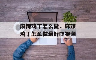 麻辣鸡丁怎么做，麻辣鸡丁怎么做最好吃视频