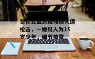 哥伦比亚总统候选人遭枪击，一嫌疑人为15岁少年，细节披露