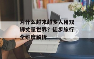 为什么越来越多人用双脚丈量世界？徒步旅行全维度解析
