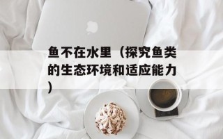 鱼不在水里（探究鱼类的生态环境和适应能力）