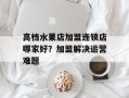 高档水果店加盟连锁店哪家好？加盟解决运营难题
