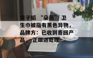 黄子韬 “朵薇” 卫生巾被指有黑色异物，品牌方：已收到寄回产品， 正跟进处理