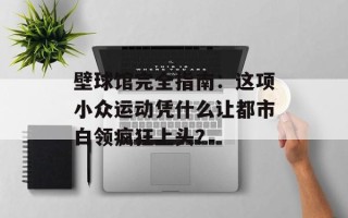 壁球馆完全指南：这项小众运动凭什么让都市白领疯狂上头？