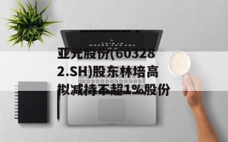 亚光股份(603282.SH)股东林培高拟减持不超1%股份