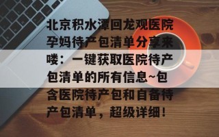 北京积水潭回龙观医院孕妈待产包清单分享来喽：一键获取医院待产包清单的所有信息~包含医院待产包和自备待产包清单，超级详细！