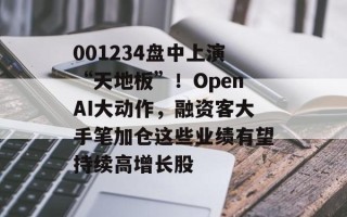 001234盘中上演“天地板”！OpenAI大动作，融资客大手笔加仓这些业绩有望持续高增长股