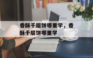 香酥千层饼哪里学，香酥千层饼哪里学