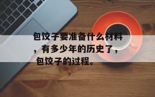 包饺子要准备什么材料，有多少年的历史了， 包饺子的过程。