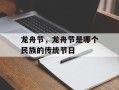 龙舟节，龙舟节是哪个民族的传统节日