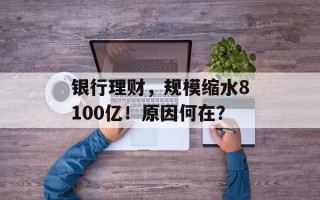银行理财，规模缩水8100亿！原因何在？