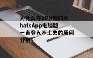 为什么开VPN我的WhatsApp电脑版一直登入不上去的原因分析