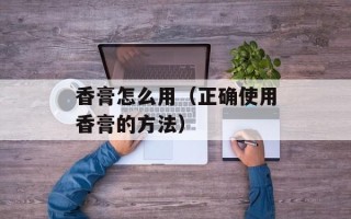 香膏怎么用（正确使用香膏的方法）