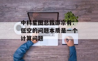 中科星图总裁邵宗有：低空的问题本质是一个计算问题