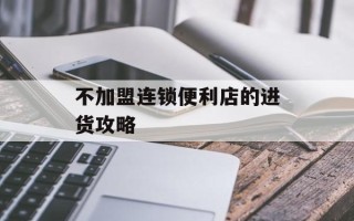 不加盟连锁便利店的进货攻略