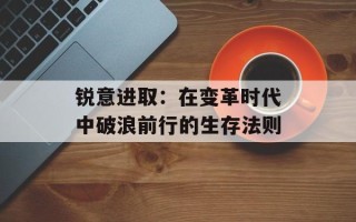 锐意进取：在变革时代中破浪前行的生存法则