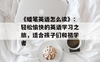 《蜡笔英语怎么读》：轻松愉快的英语学习之旅，适合孩子们和初学者