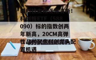 硬科技主线逐渐清晰！科创板ETF（588090）标的指数创两年新高，20CM高弹性品种聚焦科创龙头配置机遇