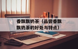 香飘飘奶茶（品尝香飘飘奶茶的好处与特点）