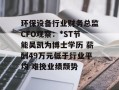 环保设备行业财务总监CFO观察：*ST节能吴凯为博士学历 薪酬49万元低于行业平均 难挽业绩颓势
