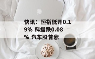 快讯：恒指低开0.19% 科指跌0.08% 汽车股普涨
