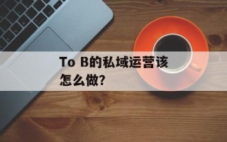 To B的私域运营该怎么做？